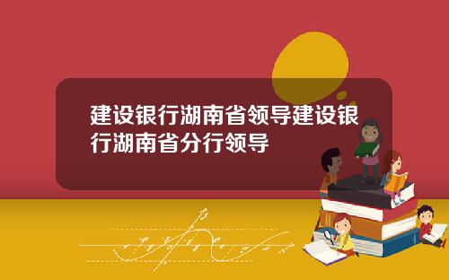 建设银行湖南省领导建设银行湖南省分行领导
