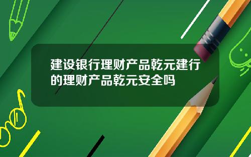 建设银行理财产品乾元建行的理财产品乾元安全吗