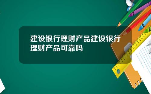 建设银行理财产品建设银行理财产品可靠吗