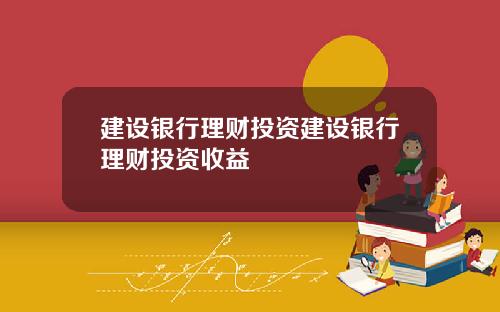建设银行理财投资建设银行理财投资收益