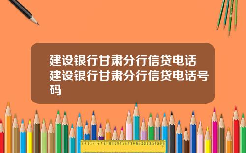 建设银行甘肃分行信贷电话建设银行甘肃分行信贷电话号码