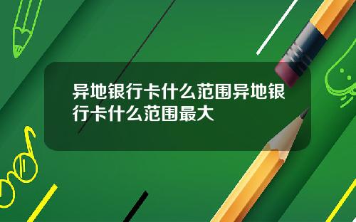 异地银行卡什么范围异地银行卡什么范围最大