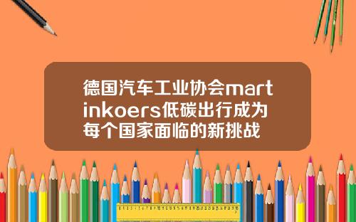 德国汽车工业协会martinkoers低碳出行成为每个国家面临的新挑战