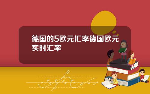 德国的5欧元汇率德国欧元实时汇率