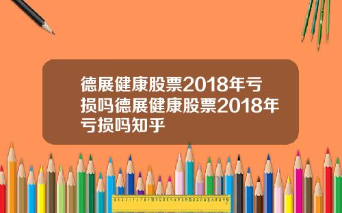 德展健康股票2018年亏损吗德展健康股票2018年亏损吗知乎