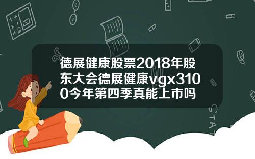 德展健康股票2018年股东大会德展健康vgx3100今年第四季真能上市吗