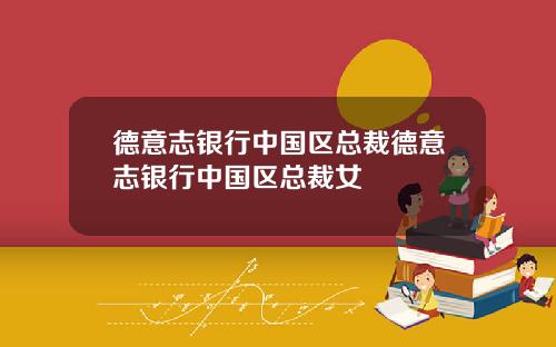 德意志银行中国区总裁德意志银行中国区总裁女