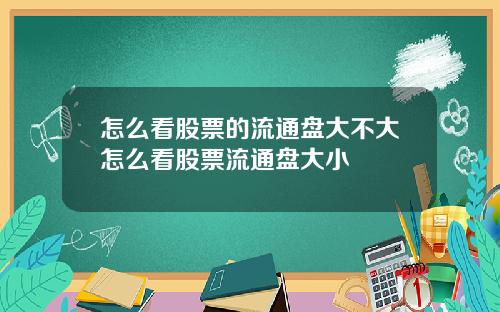 怎么看股票的流通盘大不大怎么看股票流通盘大小