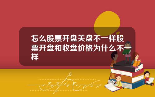 怎么股票开盘关盘不一样股票开盘和收盘价格为什么不一样