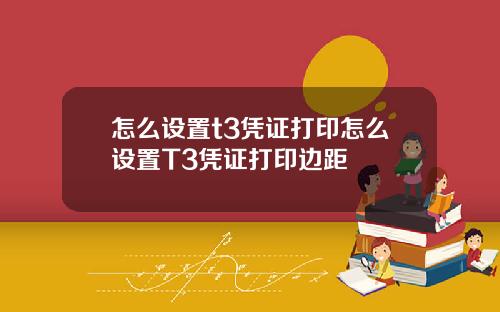 怎么设置t3凭证打印怎么设置T3凭证打印边距