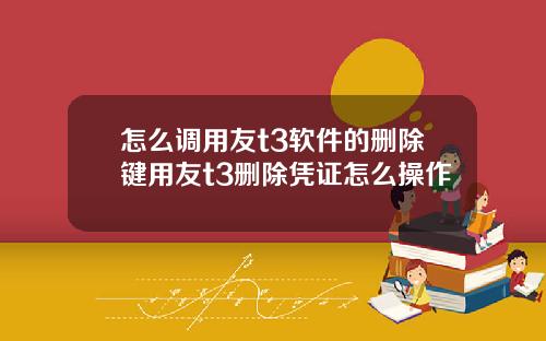 怎么调用友t3软件的删除键用友t3删除凭证怎么操作
