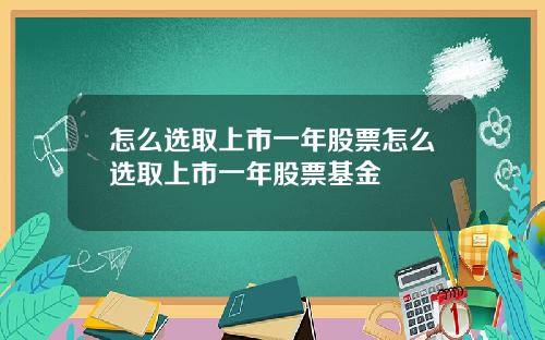 怎么选取上市一年股票怎么选取上市一年股票基金