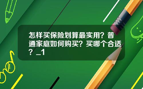 怎样买保险划算最实用？普通家庭如何购买？买哪个合适？_1