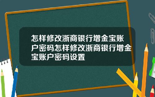 怎样修改浙商银行增金宝账户密码怎样修改浙商银行增金宝账户密码设置