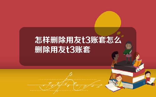 怎样删除用友t3账套怎么删除用友t3账套