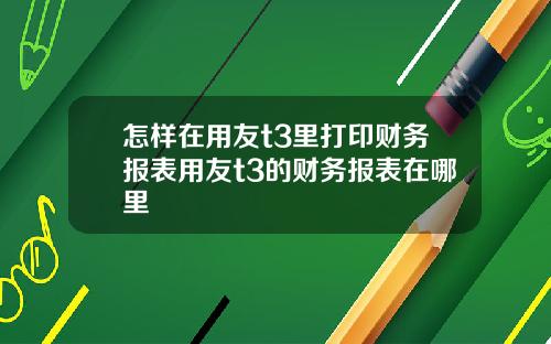 怎样在用友t3里打印财务报表用友t3的财务报表在哪里