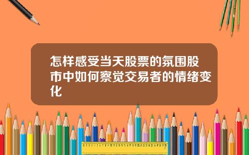 怎样感受当天股票的氛围股市中如何察觉交易者的情绪变化