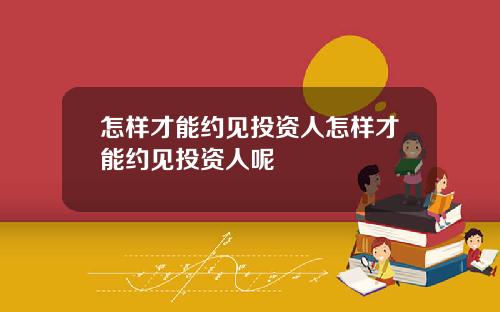 怎样才能约见投资人怎样才能约见投资人呢