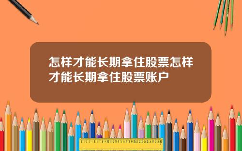 怎样才能长期拿住股票怎样才能长期拿住股票账户