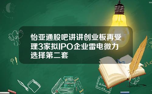 怡亚通股吧讲讲创业板再受理3家拟IPO企业雷电微力选择第二套