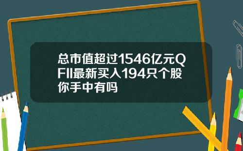 总市值超过1546亿元QFII最新买入194只个股你手中有吗