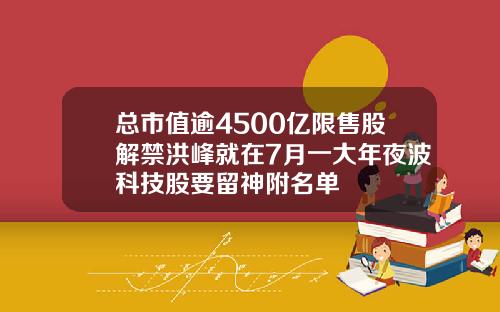 总市值逾4500亿限售股解禁洪峰就在7月一大年夜波科技股要留神附名单