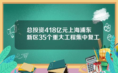 总投资418亿元上海浦东新区35个重大工程集中复工