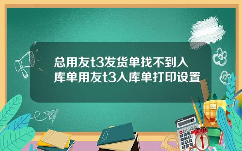 总用友t3发货单找不到入库单用友t3入库单打印设置