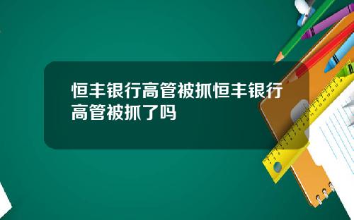 恒丰银行高管被抓恒丰银行高管被抓了吗