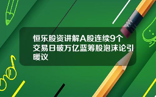 恒乐股资讲解A股连续9个交易日破万亿蓝筹股泡沫论引暖议