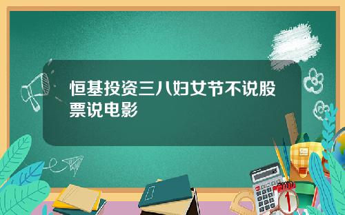 恒基投资三八妇女节不说股票说电影
