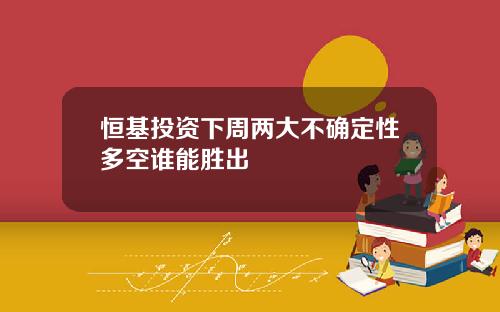 恒基投资下周两大不确定性多空谁能胜出