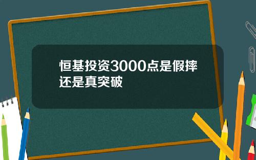 恒基投资3000点是假摔还是真突破
