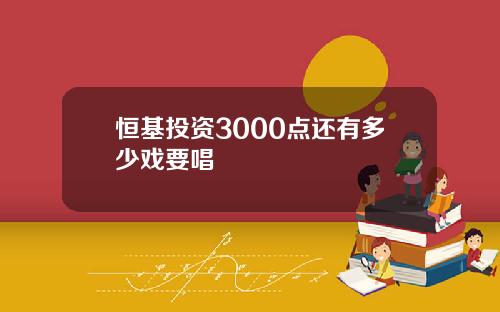恒基投资3000点还有多少戏要唱