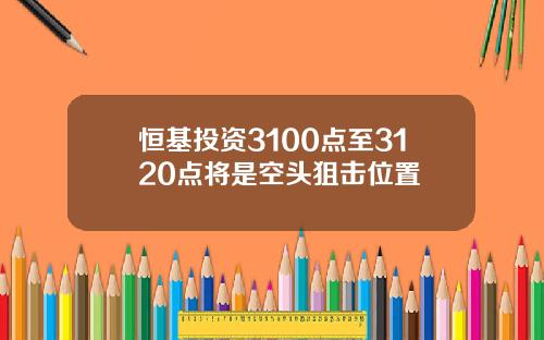 恒基投资3100点至3120点将是空头狙击位置