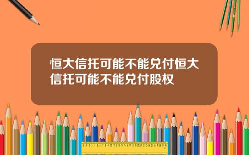 恒大信托可能不能兑付恒大信托可能不能兑付股权