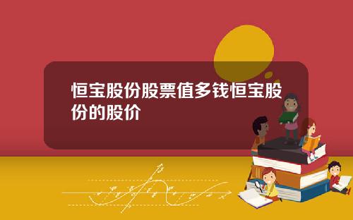 恒宝股份股票值多钱恒宝股份的股价