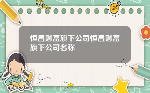 恒昌财富旗下公司恒昌财富旗下公司名称