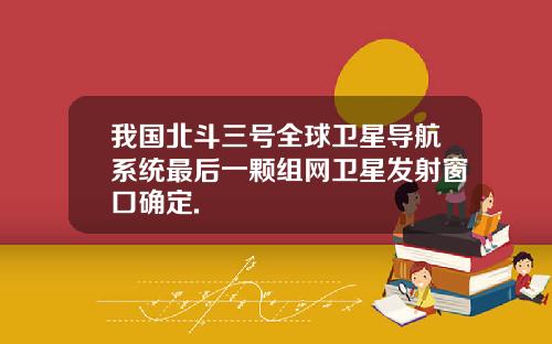 我国北斗三号全球卫星导航系统最后一颗组网卫星发射窗口确定.