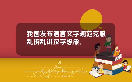 我国发布语言文字规范克服乱拆乱讲汉字想象.
