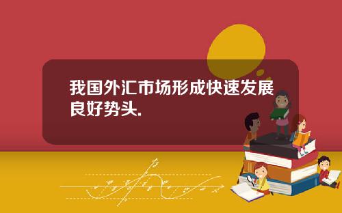 我国外汇市场形成快速发展良好势头.