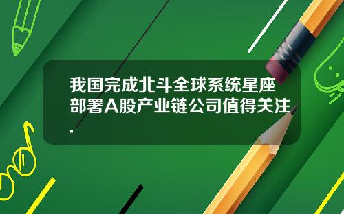 我国完成北斗全球系统星座部署A股产业链公司值得关注.