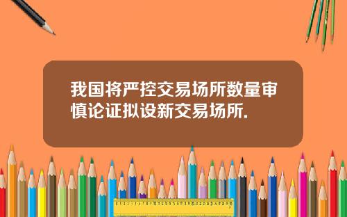 我国将严控交易场所数量审慎论证拟设新交易场所.