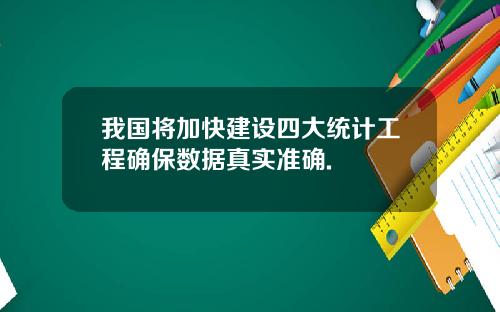 我国将加快建设四大统计工程确保数据真实准确.