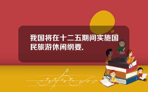 我国将在十二五期间实施国民旅游休闲纲要.
