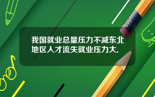 我国就业总量压力不减东北地区人才流失就业压力大.