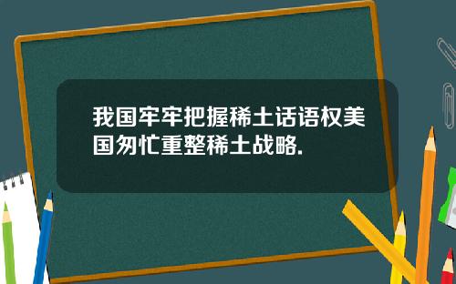 我国牢牢把握稀土话语权美国匆忙重整稀土战略.