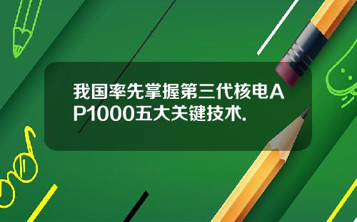 我国率先掌握第三代核电AP1000五大关键技术.