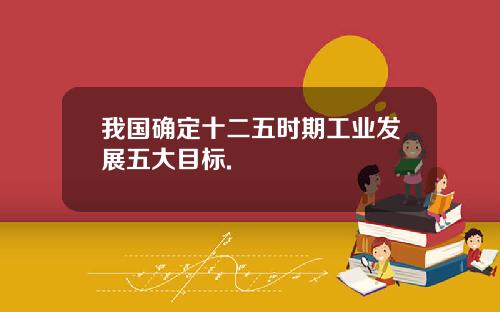 我国确定十二五时期工业发展五大目标.