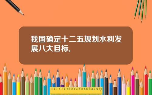 我国确定十二五规划水利发展八大目标.